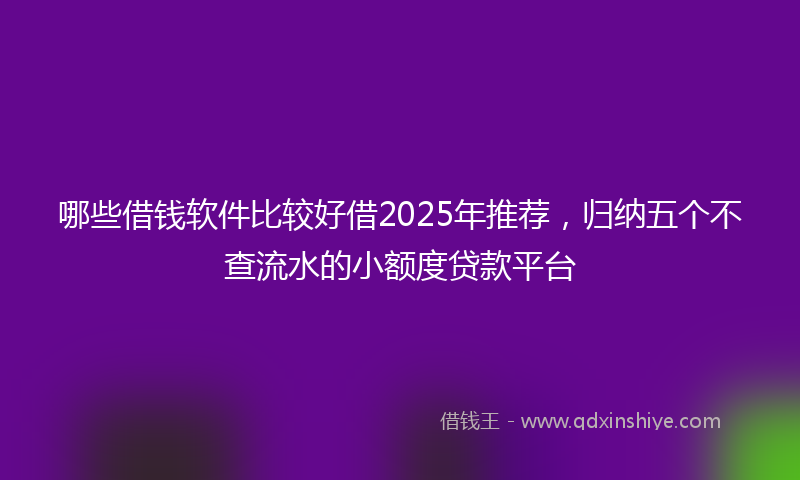 哪些借钱软件比较好借2025年推荐，归纳五个不查流水的小额度贷款平台