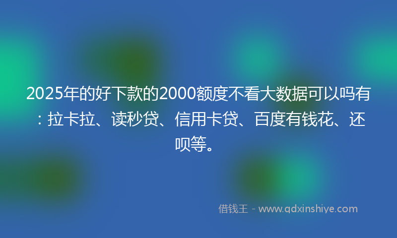 2025年的好下款的2000额度不看大数据可以吗有：拉卡拉、读秒贷、信用卡贷、百度有钱花、还呗等。