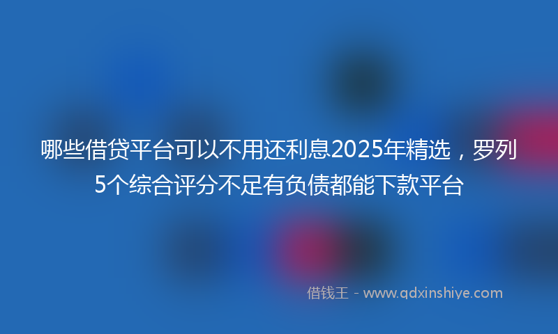 哪些借贷平台可以不用还利息2025年精选，罗列5个综合评分不足有负债都能下款平台