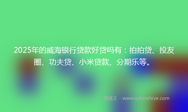 2025年的威海银行贷款好贷吗有：拍拍贷、投友圈、功夫贷、小米贷款、分期乐等。