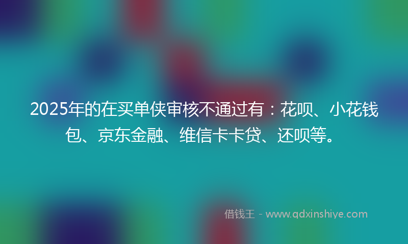 2025年的在买单侠审核不通过有：花呗、小花钱包、京东金融、维信卡卡贷、还呗等。