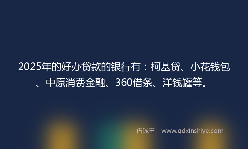 2025年的好办贷款的银行有：柯基贷、小花钱包、中原消费金融、360借条、洋钱罐等。