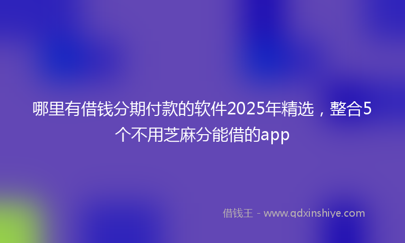 哪里有借钱分期付款的软件2025年精选，整合5个不用芝麻分能借的app