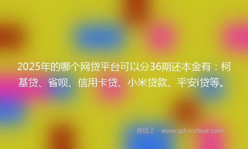 2025年的哪个网贷平台可以分36期还本金有：柯基贷、省呗、信用卡贷、小米贷款、平安i贷等。