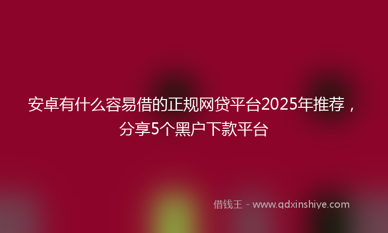 安卓有什么容易借的正规网贷平台2025年推荐，分享5个黑户下款平台