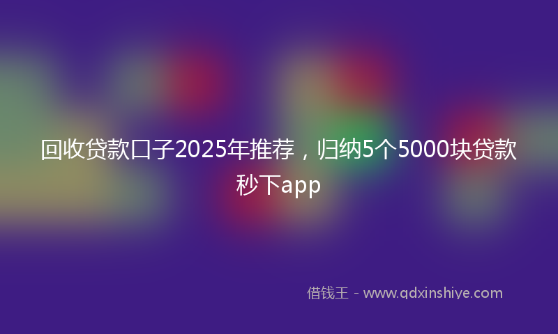 回收贷款口子2025年推荐，归纳5个5000块贷款秒下app