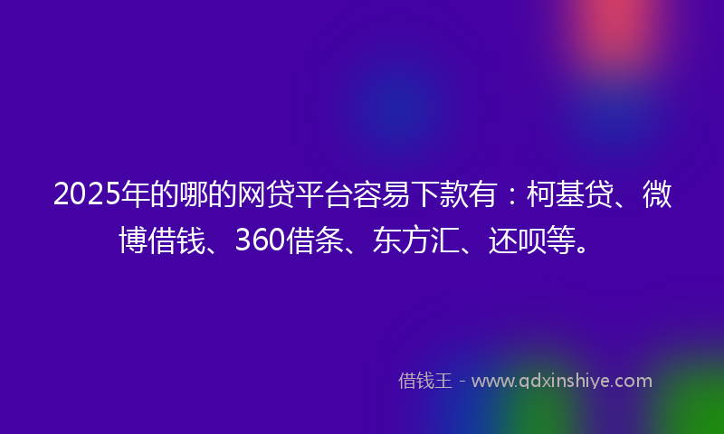 2025年的哪的网贷平台容易下款有：柯基贷、微博借钱、360借条、东方汇、还呗等。