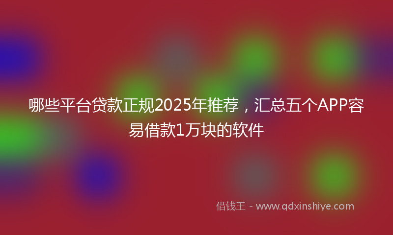 哪些平台贷款正规2025年推荐，汇总五个APP容易借款1万块的软件