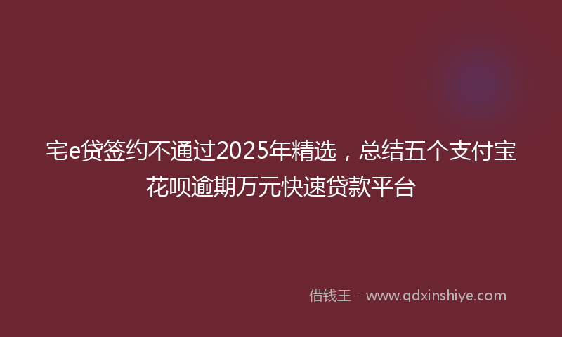 宅e贷签约不通过2025年精选，总结五个支付宝花呗逾期万元快速贷款平台