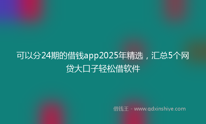可以分24期的借钱app2025年精选，汇总5个网贷大口子轻松借软件