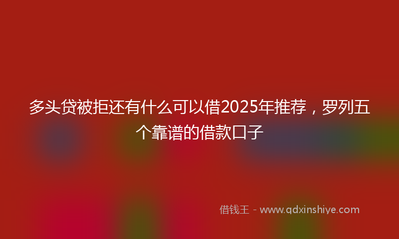 多头贷被拒还有什么可以借2025年推荐，罗列五个靠谱的借款口子