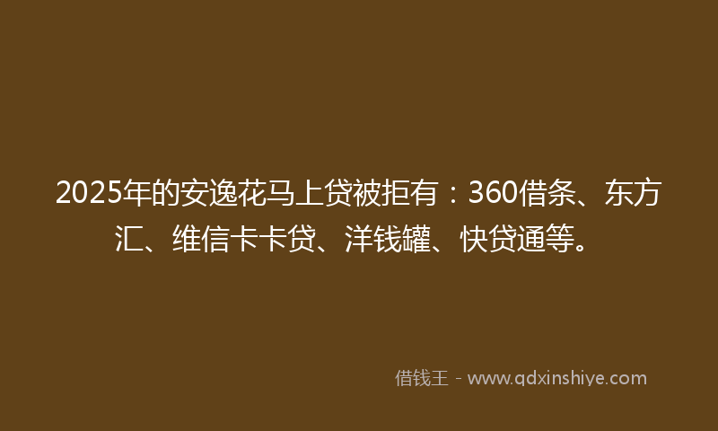 2025年的安逸花马上贷被拒有：360借条、东方汇、维信卡卡贷、洋钱罐、快贷通等。