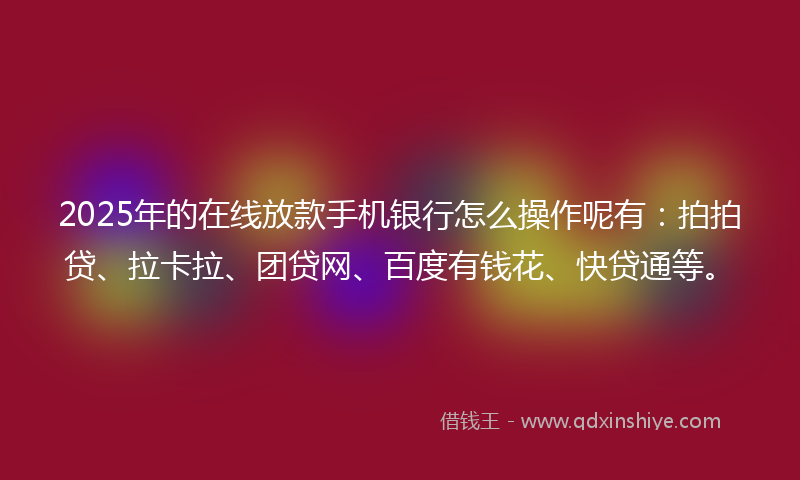 2025年的在线放款手机银行怎么操作呢有：拍拍贷、拉卡拉、团贷网、百度有钱花、快贷通等。
