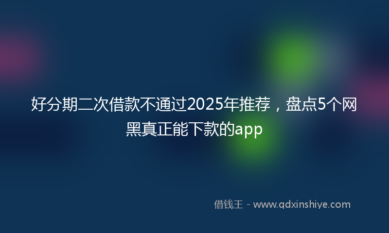 好分期二次借款不通过2025年推荐，盘点5个网黑真正能下款的app