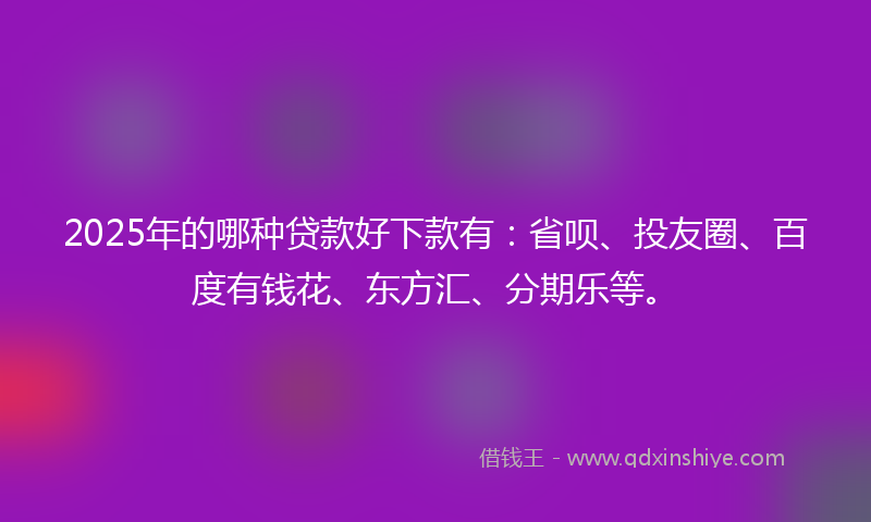 2025年的哪种贷款好下款有：省呗、投友圈、百度有钱花、东方汇、分期乐等。