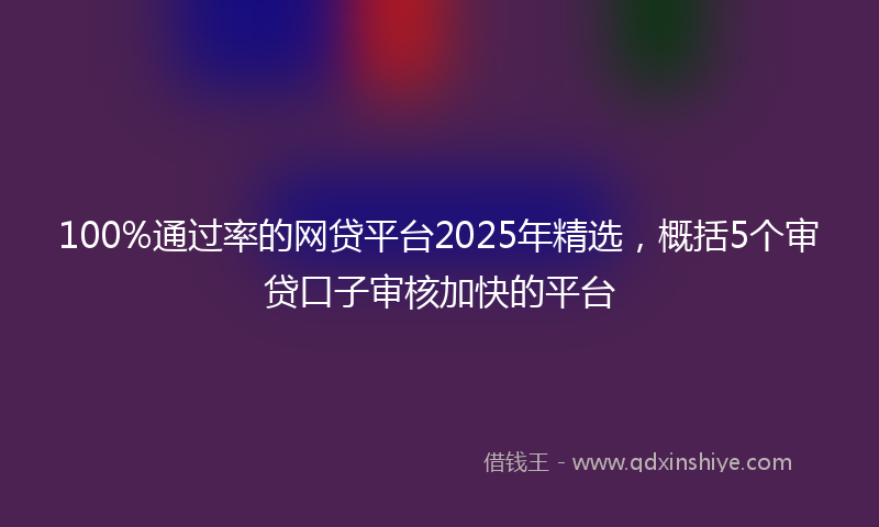 100%通过率的网贷平台2025年精选，概括5个审贷口子审核加快的平台