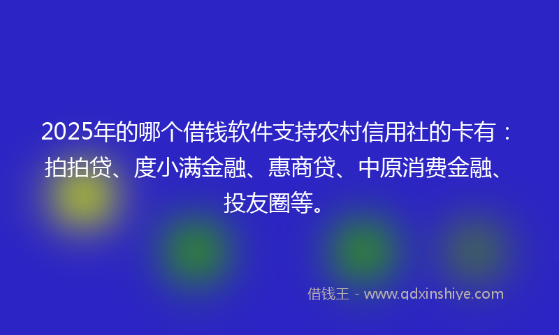 2025年的哪个借钱软件支持农村信用社的卡有：拍拍贷、度小满金融、惠商贷、中原消费金融、投友圈等。