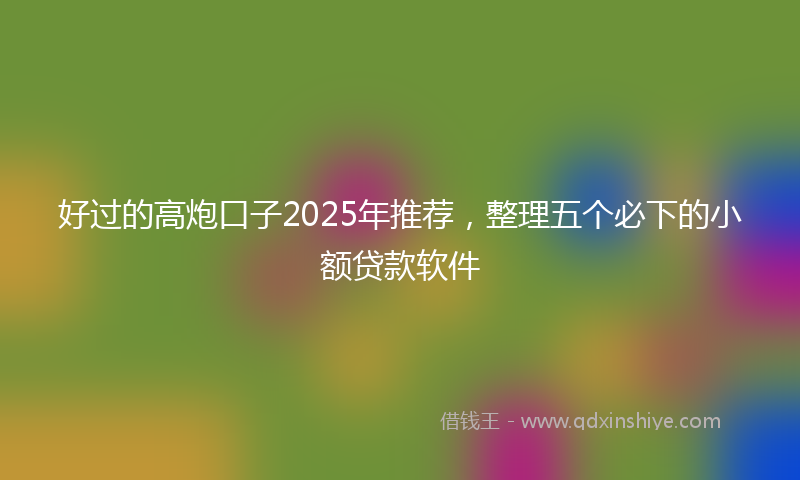好过的高炮口子2025年推荐，整理五个必下的小额贷款软件