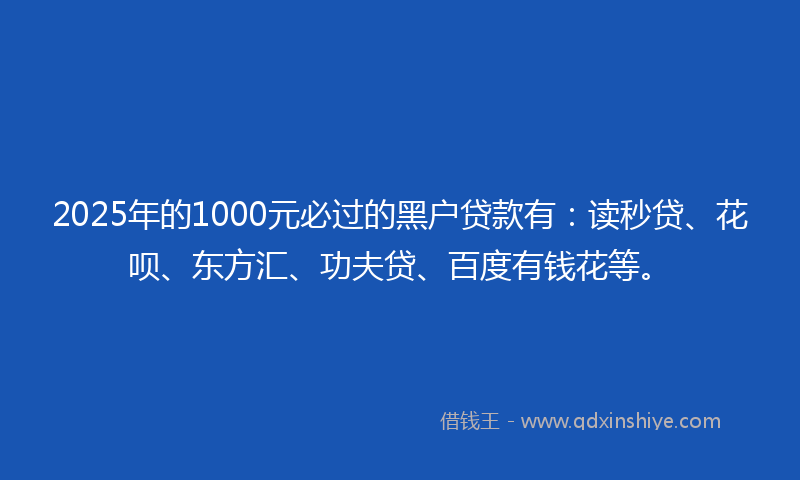 2025年的1000元必过的黑户贷款有：读秒贷、花呗、东方汇、功夫贷、百度有钱花等。