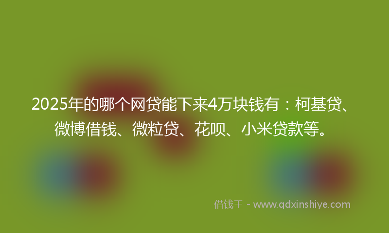 2025年的哪个网贷能下来4万块钱有：柯基贷、微博借钱、微粒贷、花呗、小米贷款等。