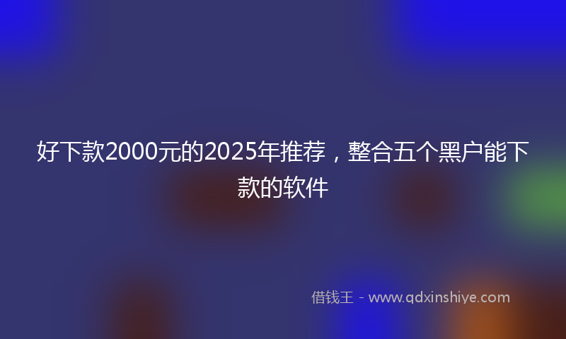 好下款2000元的2025年推荐，整合五个黑户能下款的软件