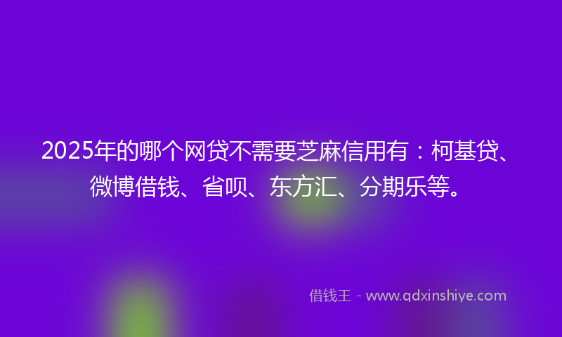 2025年的哪个网贷不需要芝麻信用有：柯基贷、微博借钱、省呗、东方汇、分期乐等。