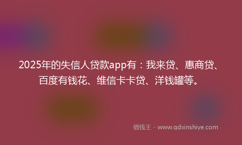 2025年的失信人贷款app有：我来贷、惠商贷、百度有钱花、维信卡卡贷、洋钱罐等。