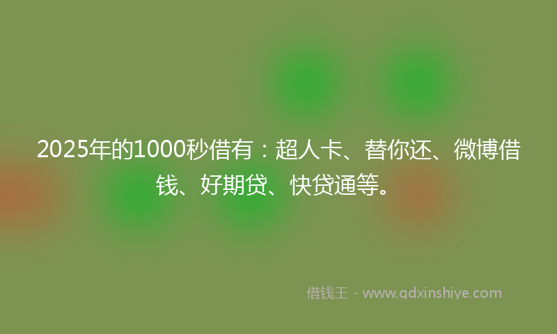 2025年的1000秒借有：超人卡、替你还、微博借钱、好期贷、快贷通等。