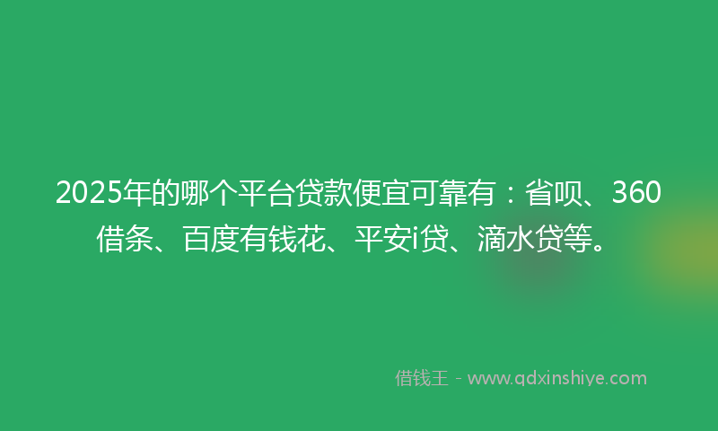 2025年的哪个平台贷款便宜可靠有：省呗、360借条、百度有钱花、平安i贷、滴水贷等。