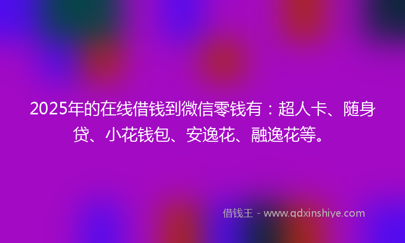 2025年的在线借钱到微信零钱有：超人卡、随身贷、小花钱包、安逸花、融逸花等。