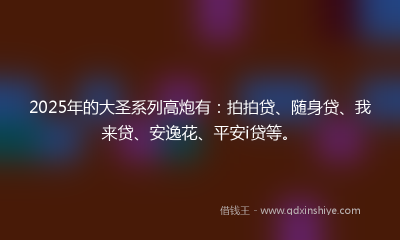 2025年的大圣系列高炮有：拍拍贷、随身贷、我来贷、安逸花、平安i贷等。