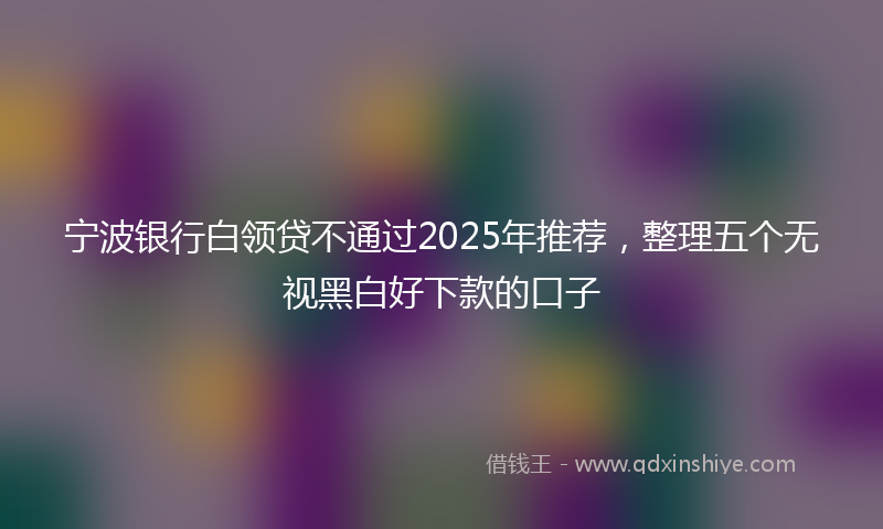 宁波银行白领贷不通过2025年推荐，整理五个无视黑白好下款的口子