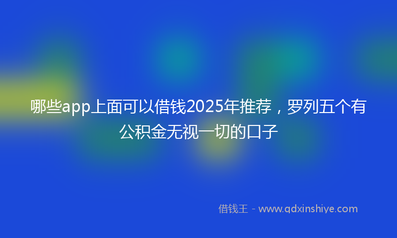 哪些app上面可以借钱2025年推荐，罗列五个有公积金无视一切的口子