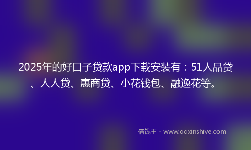 2025年的好口子贷款app下载安装有：51人品贷、人人贷、惠商贷、小花钱包、融逸花等。