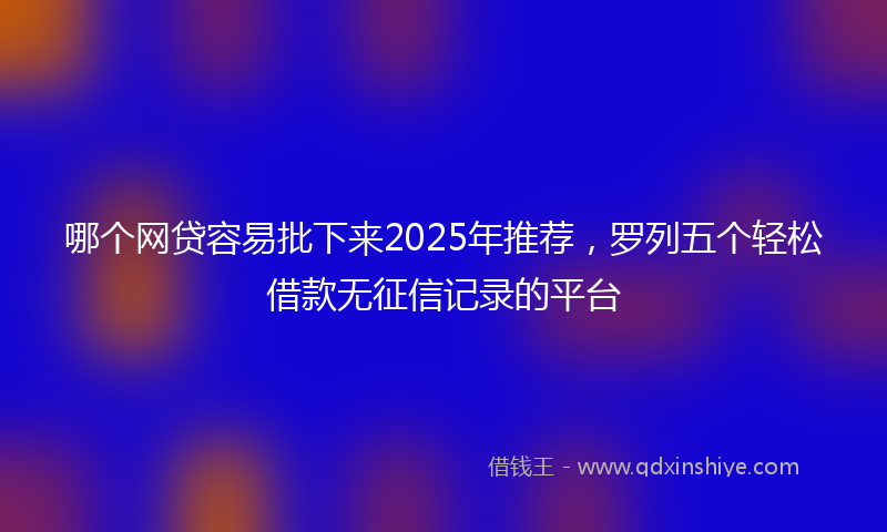 哪个网贷容易批下来2025年推荐，罗列五个轻松借款无征信记录的平台