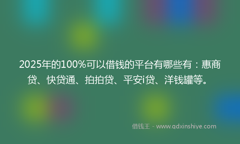 2025年的100%可以借钱的平台有哪些有：惠商贷、快贷通、拍拍贷、平安i贷、洋钱罐等。
