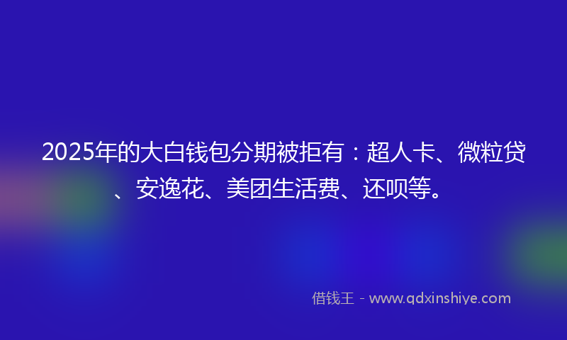 2025年的大白钱包分期被拒有：超人卡、微粒贷、安逸花、美团生活费、还呗等。