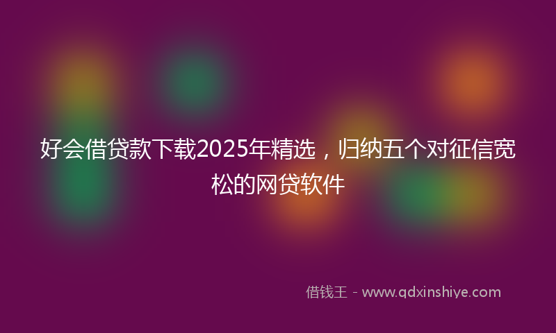 好会借贷款下载2025年精选，归纳五个对征信宽松的网贷软件