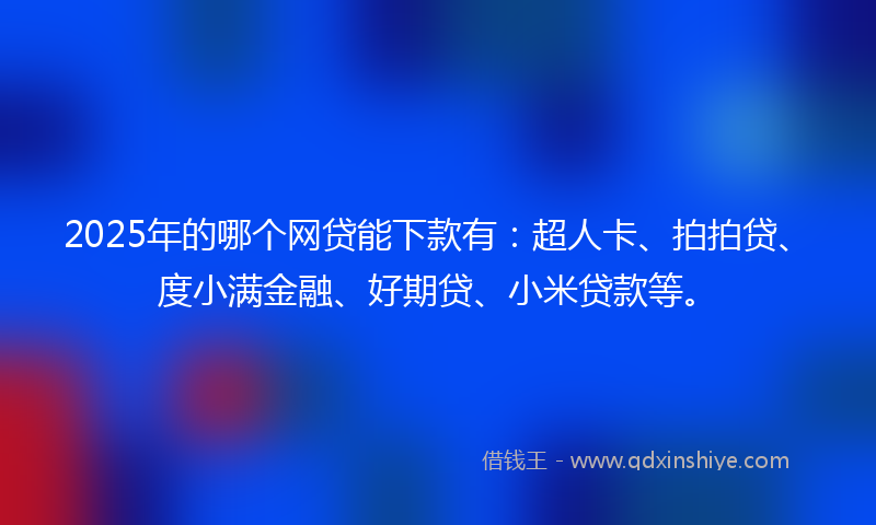 2025年的哪个网贷能下款有：超人卡、拍拍贷、度小满金融、好期贷、小米贷款等。