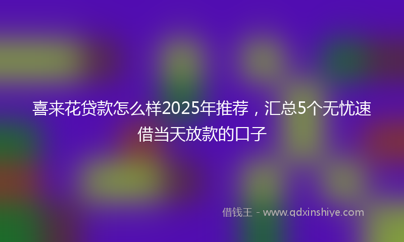 喜来花贷款怎么样2025年推荐，汇总5个无忧速借当天放款的口子