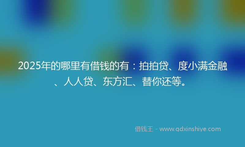 2025年的哪里有借钱的有：拍拍贷、度小满金融、人人贷、东方汇、替你还等。