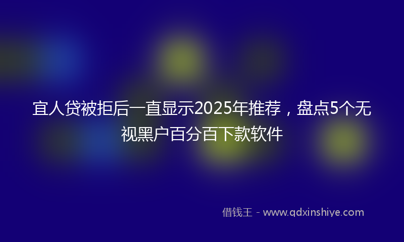 宜人贷被拒后一直显示2025年推荐，盘点5个无视黑户百分百下款软件