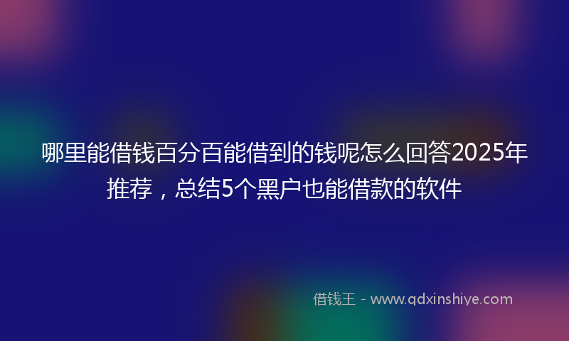 哪里能借钱百分百能借到的钱呢怎么回答2025年推荐，总结5个黑户也能借款的软件