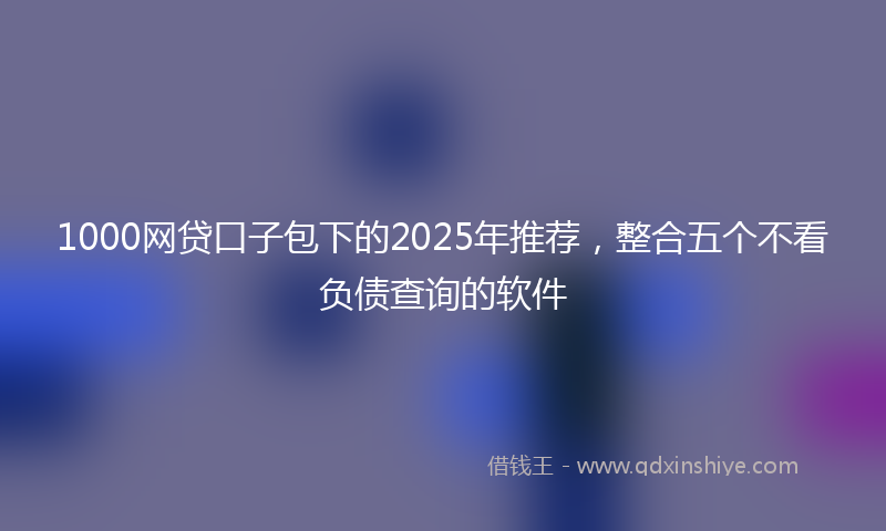 1000网贷口子包下的2025年推荐，整合五个不看负债查询的软件