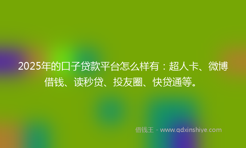 2025年的口子贷款平台怎么样有：超人卡、微博借钱、读秒贷、投友圈、快贷通等。