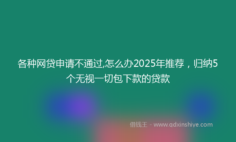 各种网贷申请不通过,怎么办2025年推荐，归纳5个无视一切包下款的贷款