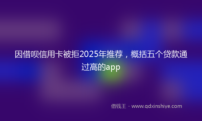 因借呗信用卡被拒2025年推荐，概括五个贷款通过高的app
