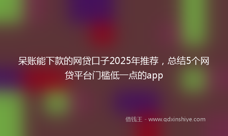 呆账能下款的网贷口子2025年推荐，总结5个网贷平台门槛低一点的app
