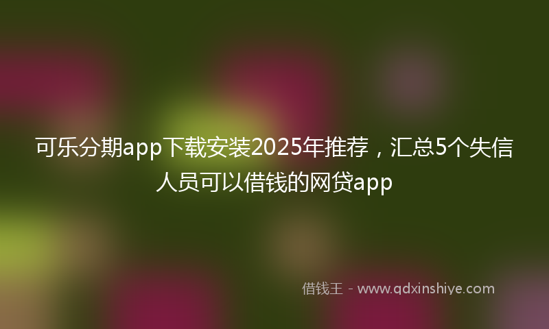 可乐分期app下载安装2025年推荐，汇总5个失信人员可以借钱的网贷app