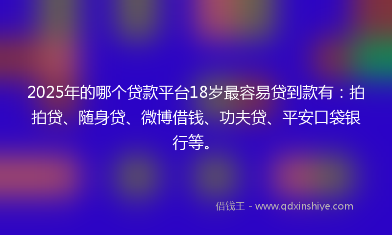 2025年的哪个贷款平台18岁最容易贷到款有：拍拍贷、随身贷、微博借钱、功夫贷、平安口袋银行等。